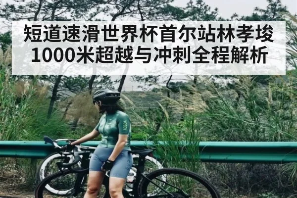 短道速滑世界杯首尔站林孝埈1000米超越与冲刺全程解析