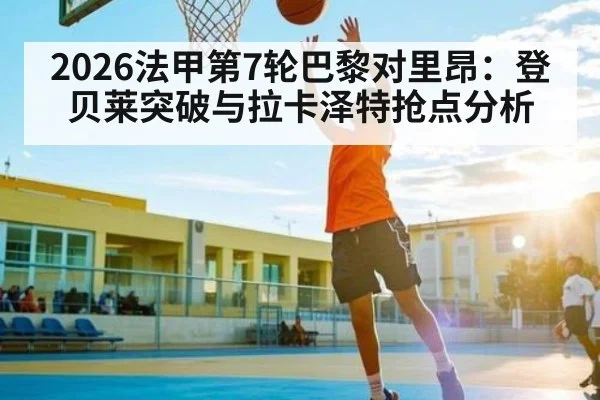 2026法甲第7轮巴黎对里昂：登贝莱突破与拉卡泽特抢点分析