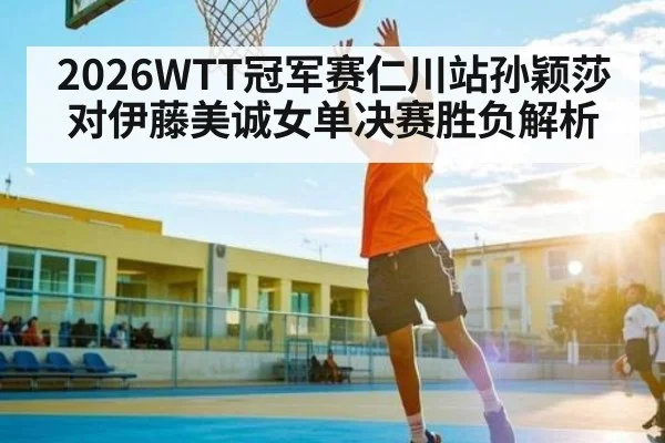 2026WTT冠军赛仁川站孙颖莎对伊藤美诚女单决赛胜负解析