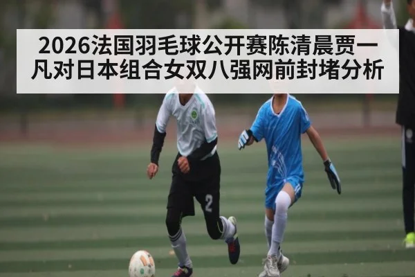2026法国羽毛球公开赛陈清晨贾一凡对日本组合女双八强网前封堵分析